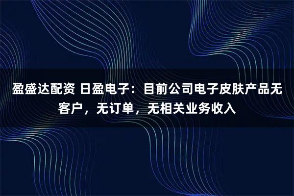 盈盛达配资 日盈电子：目前公司电子皮肤产品无客户，无订单，无相关业务收入