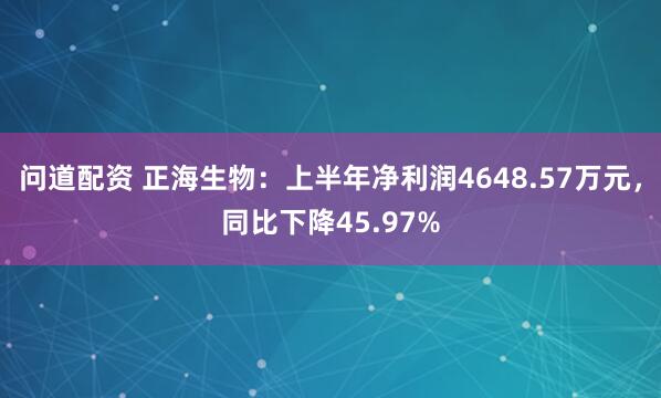 问道配资 正海生物：上半年净利润4648.57万元，同比下降45.97%