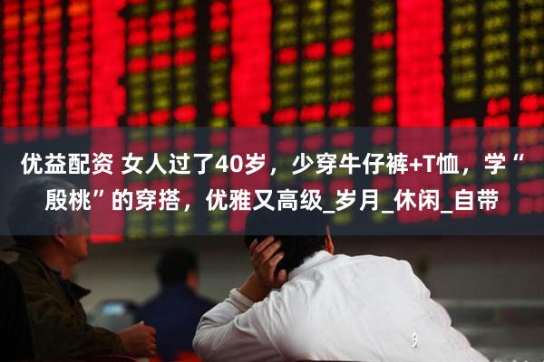 优益配资 女人过了40岁，少穿牛仔裤+T恤，学“殷桃”的穿搭，优雅又高级_岁月_休闲_自带