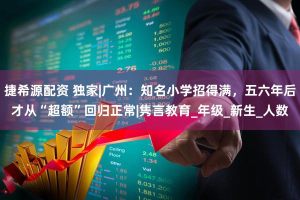 捷希源配资 独家|广州：知名小学招得满，五六年后才从“超额”回归正常|隽言教育_年级_新生_人数