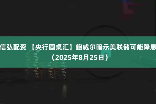 信弘配资 【央行圆桌汇】鲍威尔暗示美联储可能降息（2025年8月25日）