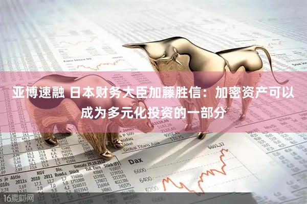 亚博速融 日本财务大臣加藤胜信：加密资产可以成为多元化投资的一部分