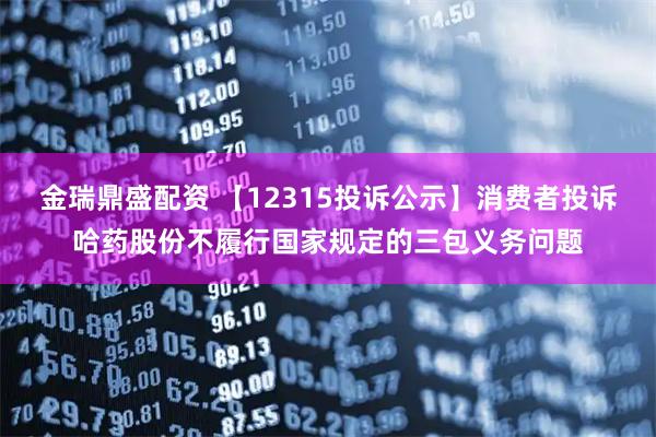 金瑞鼎盛配资 【12315投诉公示】消费者投诉哈药股份不履行国家规定的三包义务问题
