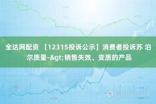 全达网配资 【12315投诉公示】消费者投诉苏 泊 尔质量->销售失效、变质的产品
