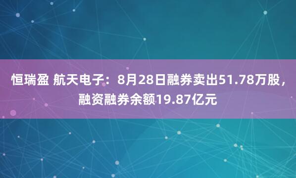 恒瑞盈 航天电子：8月28日融券卖出51.78万股，融资融券余额19.87亿元