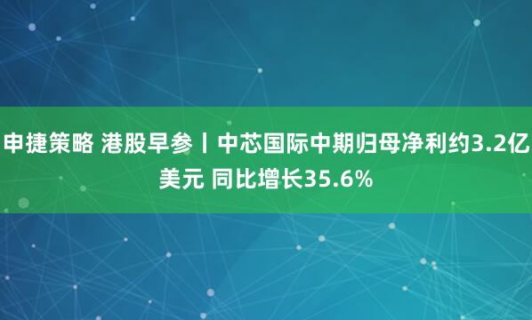 申捷策略 港股早参丨中芯国际中期归母净利约3.2亿美元 同比增长35.6%