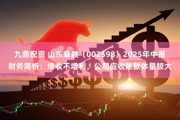 九鼎配资 山东章鼓（002598）2025年中报财务简析：增收不增利，公司应收账款体量较大