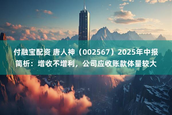 付融宝配资 唐人神（002567）2025年中报简析：增收不增利，公司应收账款体量较大