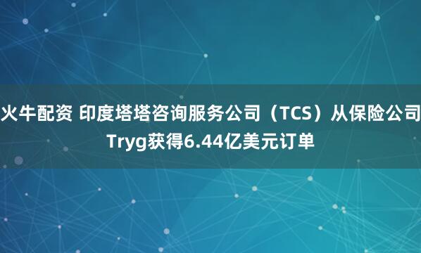 火牛配资 印度塔塔咨询服务公司（TCS）从保险公司Tryg获得6.44亿美元订单