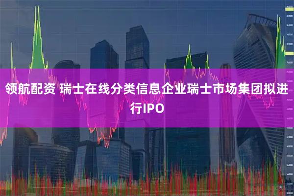 领航配资 瑞士在线分类信息企业瑞士市场集团拟进行IPO