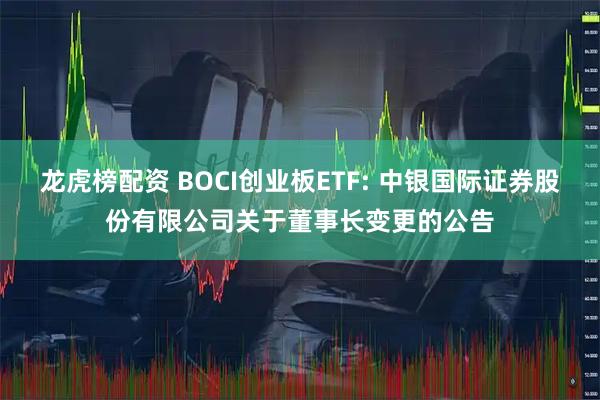 龙虎榜配资 BOCI创业板ETF: 中银国际证券股份有限公司关于董事长变更的公告
