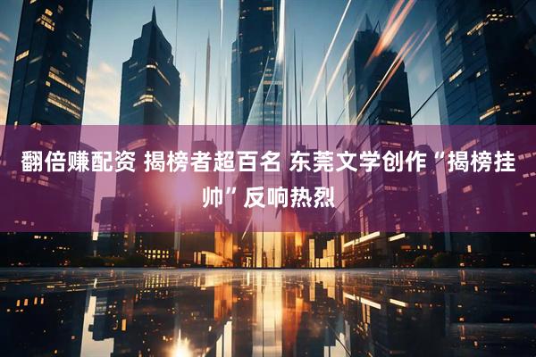 翻倍赚配资 揭榜者超百名 东莞文学创作“揭榜挂帅”反响热烈