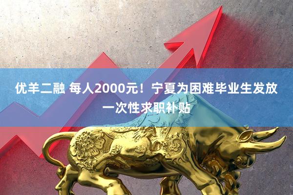优羊二融 每人2000元！宁夏为困难毕业生发放一次性求职补贴