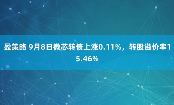 盈策略 9月8日微芯转债上涨0.11%，转股溢价率15.46%
