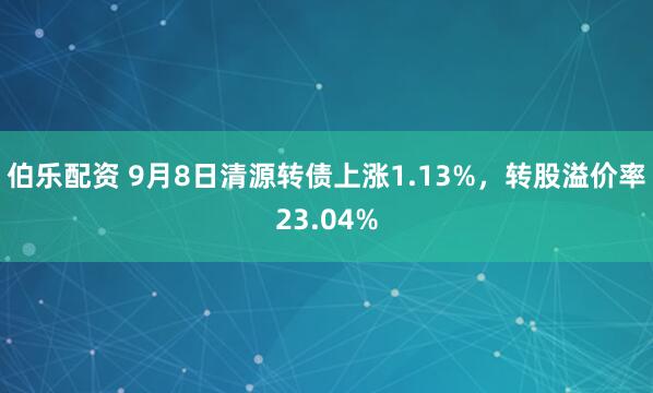伯乐配资 9月8日清源转债上涨1.13%，转股溢价率23.04%