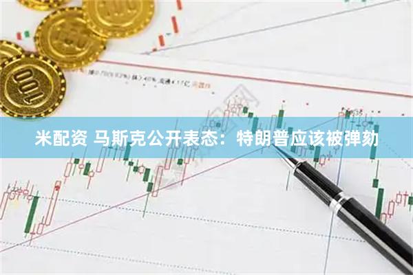 米配资 马斯克公开表态：特朗普应该被弹劾
