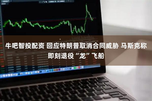 牛吧智投配资 回应特朗普取消合同威胁 马斯克称即刻退役“龙”飞船