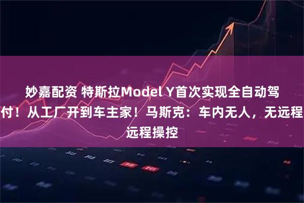 妙嘉配资 特斯拉Model Y首次实现全自动驾驶交付！从工厂开到车主家！马斯克：车内无人，无远程操控