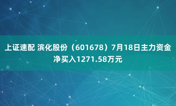 上证速配 滨化股份（601678）7月18日主力资金净买入1271.58万元