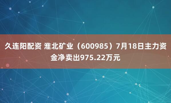 久连阳配资 淮北矿业（600985）7月18日主力资金净卖出975.22万元