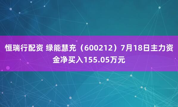 恒瑞行配资 绿能慧充（600212）7月18日主力资金净买入155.05万元