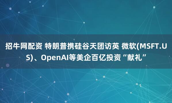 招牛网配资 特朗普携硅谷天团访英 微软(MSFT.US)、OpenAI等美企百亿投资“献礼”