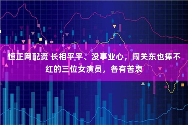 恒正网配资 长相平平、没事业心，闯关东也捧不红的三位女演员，各有苦衷