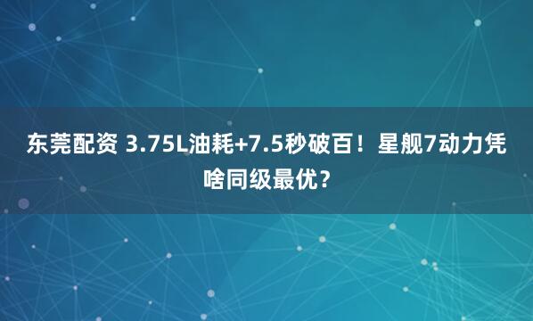 东莞配资 3.75L油耗+7.5秒破百！星舰7动力凭啥同级最优？