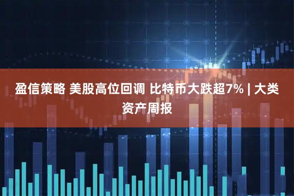 盈信策略 美股高位回调 比特币大跌超7% | 大类资产周报
