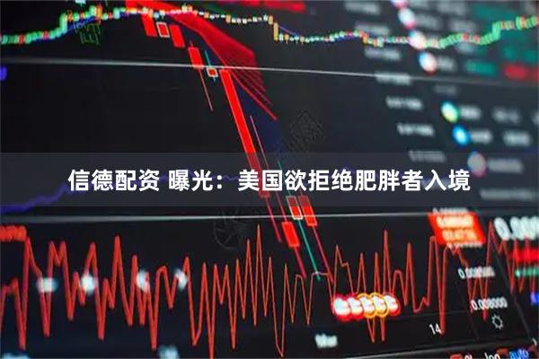 信德配资 曝光：美国欲拒绝肥胖者入境