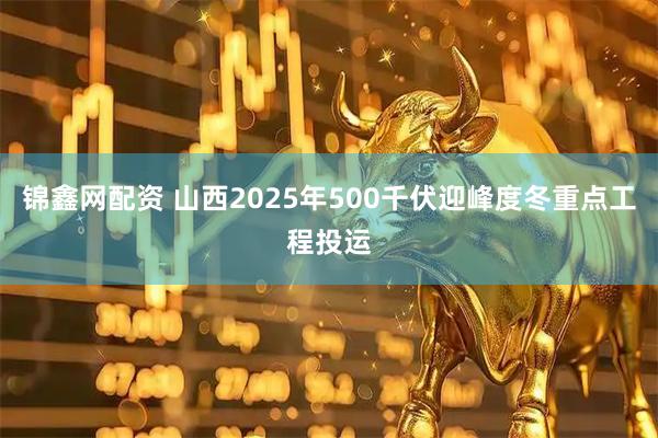 锦鑫网配资 山西2025年500千伏迎峰度冬重点工程投运