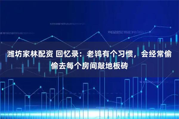 潍坊家林配资 回忆录：老鸨有个习惯，会经常偷偷去每个房间敲地板砖