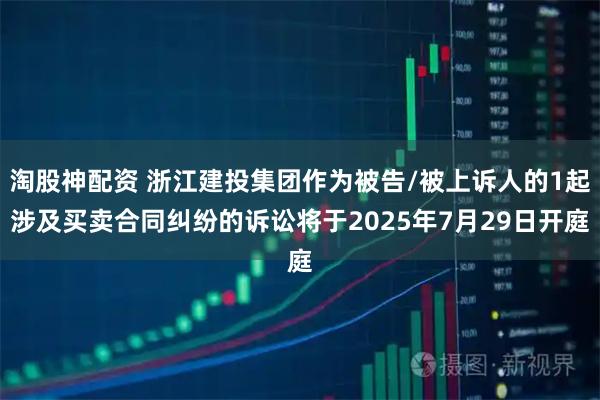 淘股神配资 浙江建投集团作为被告/被上诉人的1起涉及买卖合同纠纷的诉讼将于2025年7月29日开庭