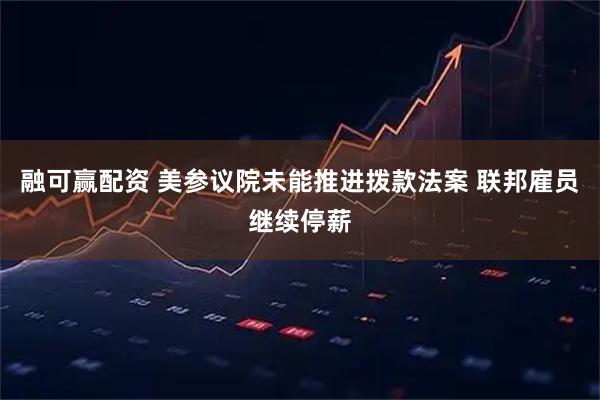 融可赢配资 美参议院未能推进拨款法案 联邦雇员继续停薪