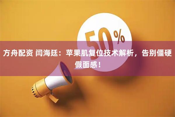 方舟配资 闫海廷：苹果肌复位技术解析，告别僵硬假面感！